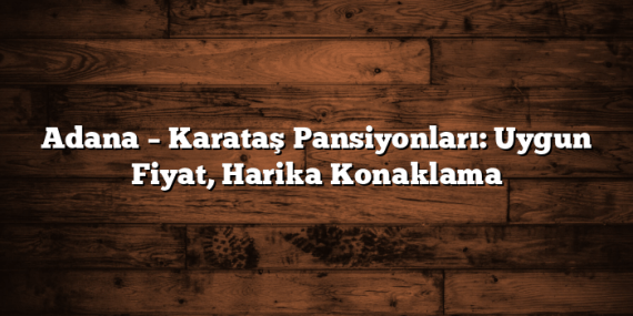 Adana – Karataş Pansiyonları: Uygun Fiyat, Harika Konaklama