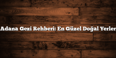 Adana Gezi Rehberi: En Güzel Doğal Yerler