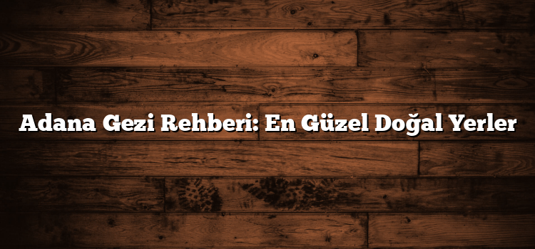 Adana Gezi Rehberi: En Güzel Doğal Yerler