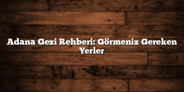 Adana Gezi Rehberi: Görmeniz Gereken Yerler