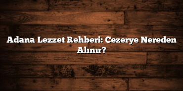 Adana Lezzet Rehberi: Cezerye Nereden Alınır?