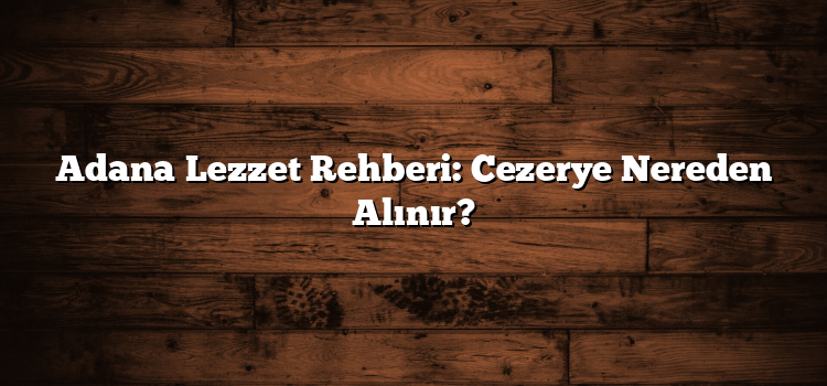 Adana Lezzet Rehberi: Cezerye Nereden Alınır?
