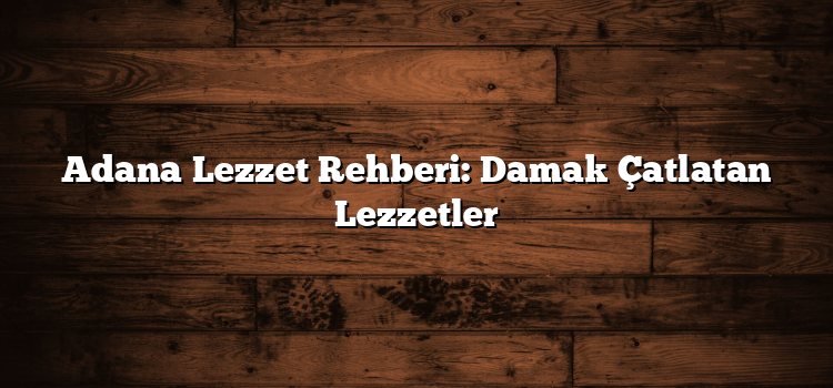 Adana Lezzet Rehberi: Damak Çatlatan Lezzetler