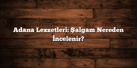 Adana Lezzetleri: Şalgam Nereden İncelenir?