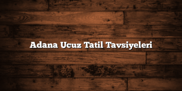 Adana Ucuz Tatil Tavsiyeleri