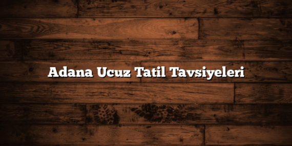 Adana Ucuz Tatil Tavsiyeleri