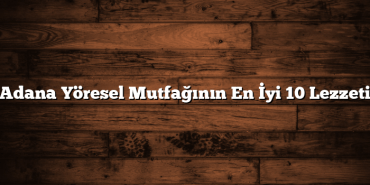Adana Yöresel Mutfağının En İyi 10 Lezzeti