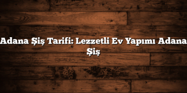 Adana Şiş Tarifi: Lezzetli Ev Yapımı Adana Şiş