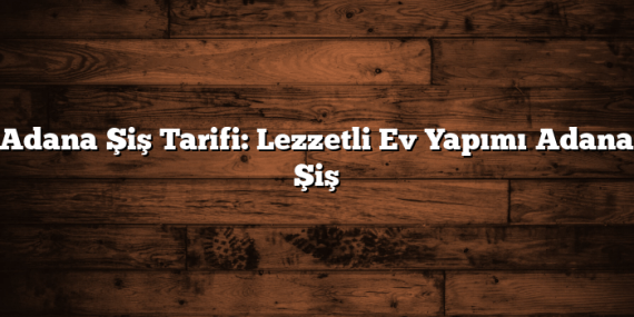 Adana Şiş Tarifi: Lezzetli Ev Yapımı Adana Şiş