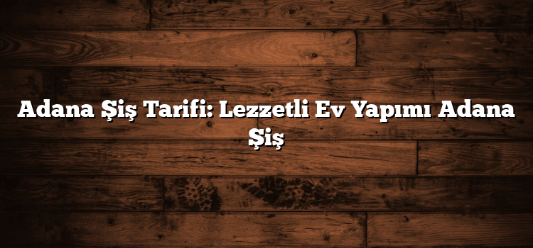 Adana Şiş Tarifi: Lezzetli Ev Yapımı Adana Şiş