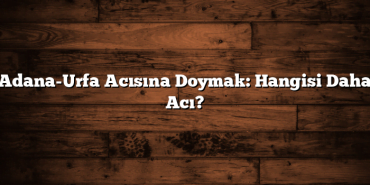 Adana-Urfa Acısına Doymak: Hangisi Daha Acı?