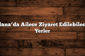 Adana’da Ailece Ziyaret Edilebilecek Yerler