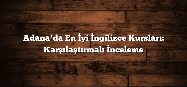 Adana’da En İyi İngilizce Kursları: Karşılaştırmalı İnceleme