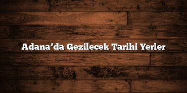 Adana’da Gezilecek Tarihi Yerler