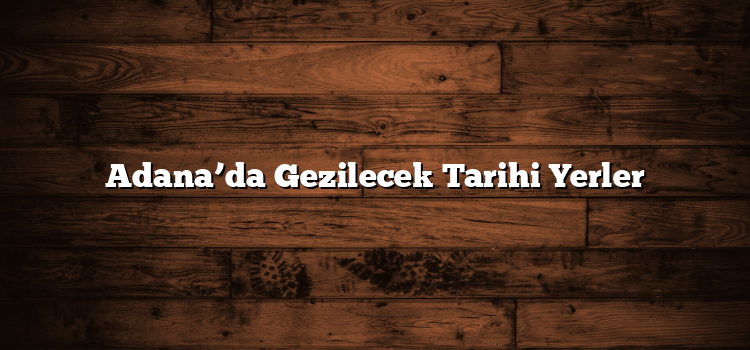 Adana’da Gezilecek Tarihi Yerler