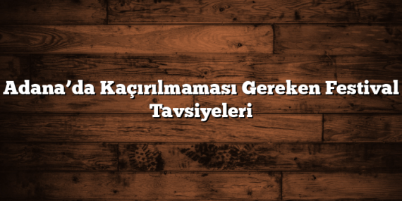 Adana’da Kaçırılmaması Gereken Festival Tavsiyeleri