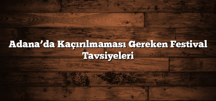 Adana’da Kaçırılmaması Gereken Festival Tavsiyeleri