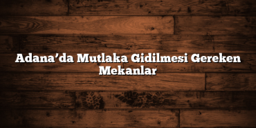 Adana’da Mutlaka Gidilmesi Gereken Mekanlar