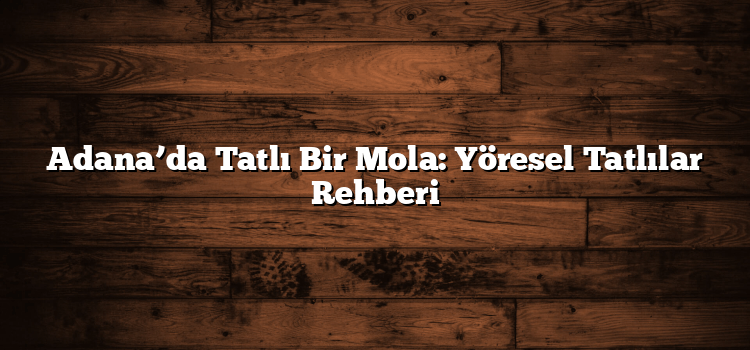 Adana’da Tatlı Bir Mola: Yöresel Tatlılar Rehberi