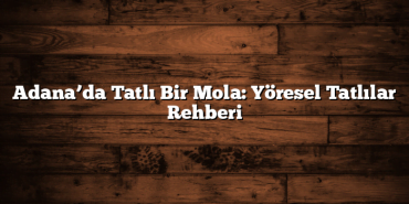 Adana’da Tatlı Bir Mola: Yöresel Tatlılar Rehberi