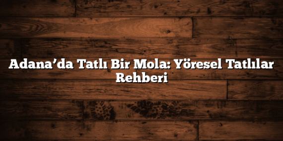 Adana’da Tatlı Bir Mola: Yöresel Tatlılar Rehberi