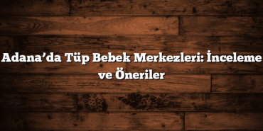 Adana’da Tüp Bebek Merkezleri: İnceleme ve Öneriler