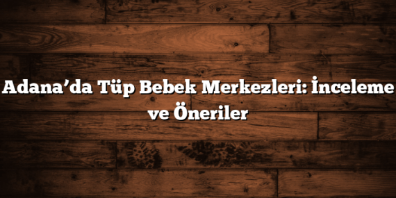 Adana’da Tüp Bebek Merkezleri: İnceleme ve Öneriler