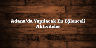 Adana’da Yapılacak En Eğlenceli Aktiviteler