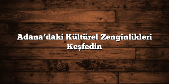 Adana’daki Kültürel Zenginlikleri Keşfedin