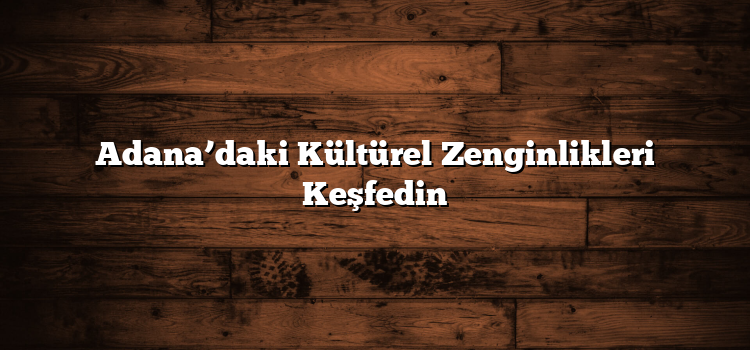 Adana’daki Kültürel Zenginlikleri Keşfedin