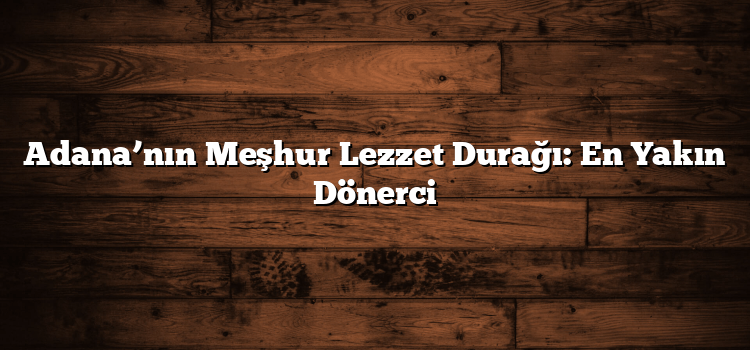 Adana’nın Meşhur Lezzet Durağı: En Yakın Dönerci