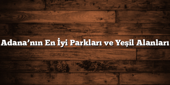 Adana’nın En İyi Parkları ve Yeşil Alanları