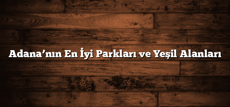 Adana’nın En İyi Parkları ve Yeşil Alanları