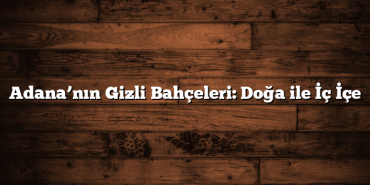 Adana’nın Gizli Bahçeleri: Doğa ile İç İçe