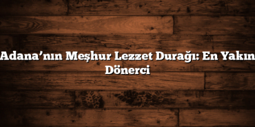 Adana’nın Meşhur Lezzet Durağı: En Yakın Dönerci