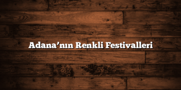 Adana’nın Renkli Festivalleri