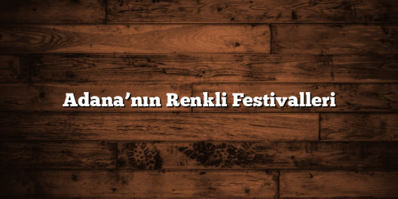 Adana’nın Renkli Festivalleri