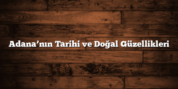 Adana’nın Tarihi ve Doğal Güzellikleri