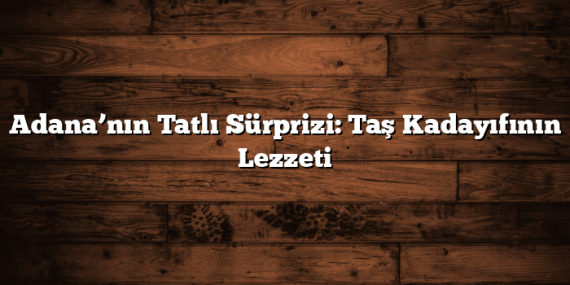 Adana’nın Tatlı Sürprizi: Taş Kadayıfının Lezzeti