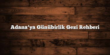Adana’ya Günübirlik Gezi Rehberi