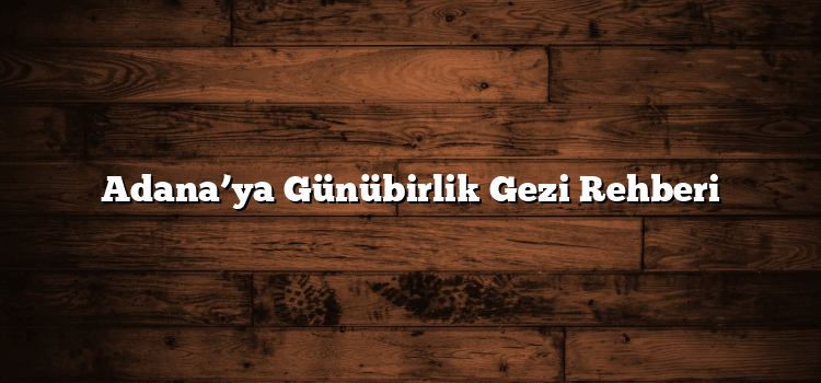 Adana’ya Günübirlik Gezi Rehberi