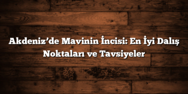 Akdeniz’de Mavinin İncisi: En İyi Dalış Noktaları ve Tavsiyeler