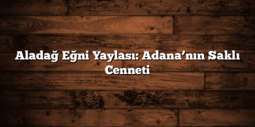 Aladağ Eğni Yaylası: Adana’nın Saklı Cenneti