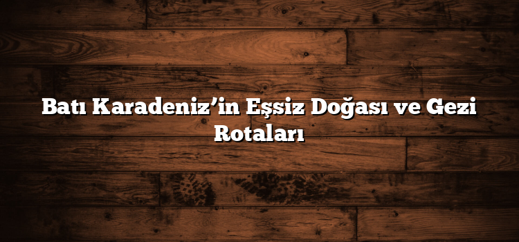 Batı Karadeniz’in Eşsiz Doğası ve Gezi Rotaları