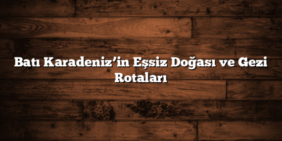 Batı Karadeniz’in Eşsiz Doğası ve Gezi Rotaları