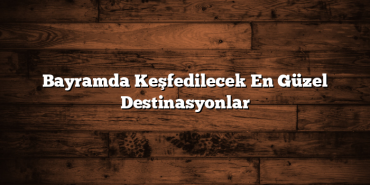 Bayramda Keşfedilecek En Güzel Destinasyonlar