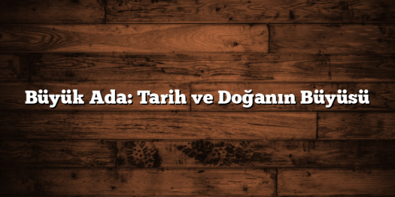 Büyük Ada: Tarih ve Doğanın Büyüsü