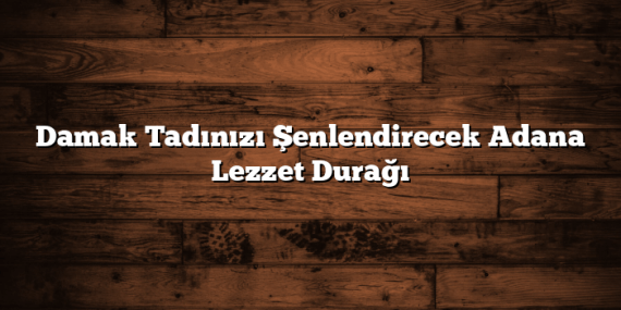 Damak Tadınızı Şenlendirecek Adana Lezzet Durağı