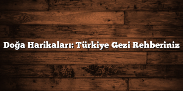 Doğa Harikaları: Türkiye Gezi Rehberiniz