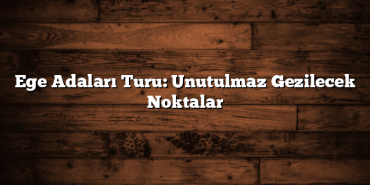 Ege Adaları Turu: Unutulmaz Gezilecek Noktalar